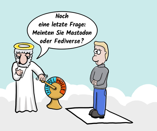 Gott steht im Himmel und hat die Hand an einem Schalter, der eine Klappe Richtung Hölle öffnet. Er fragt eine Person: 
"Noch eine letzte Frage: Meinten Sie Mastodon oder Fediverse?"