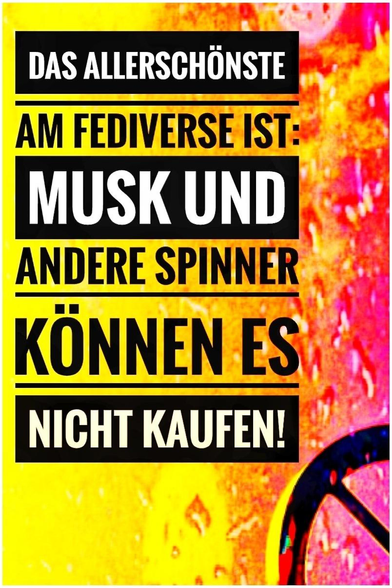 "DAS ALLERSCHÖNSTE AM FEDIVERSE IST,

MUSK UND ANDERE SPINNER KÖNNEN ES NICHT KAUFEN!"