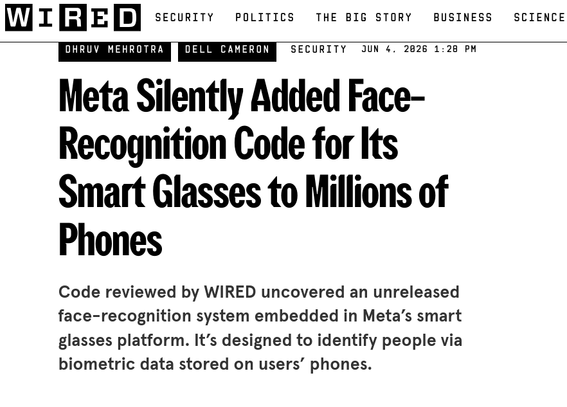 Meta Silently Added Face-Recognition Code for Its Smart Glasses to Millions of Phones
Code reviewed by WIRED uncovered an unreleased face-recognition system embedded in Meta’s smart glasses platform. It’s designed to identify people via biometric data stored on users’ phones.