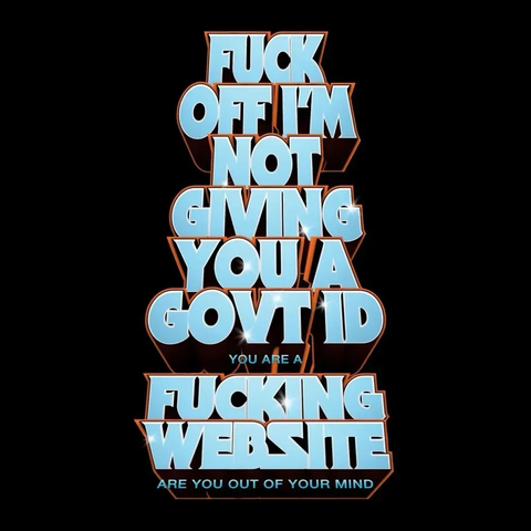 Big bubble letters like a movie poster that says:
FUCK
OFF I'M
NOT
GIVING
YOU A
GOVT ID
you are a 
FUCKING
WEBSITE
are you out of your mind